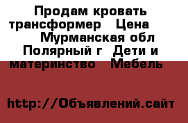 Продам кровать трансформер › Цена ­ 2 000 - Мурманская обл., Полярный г. Дети и материнство » Мебель   